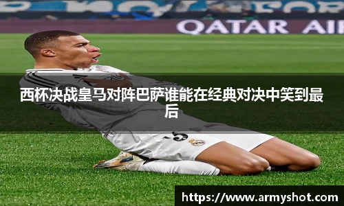 西杯决战皇马对阵巴萨谁能在经典对决中笑到最后