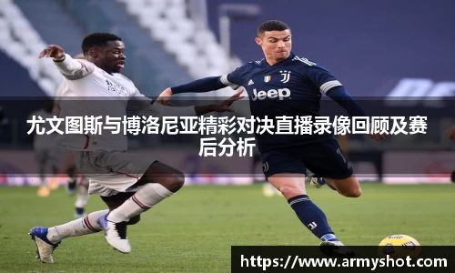 尤文图斯与博洛尼亚精彩对决直播录像回顾及赛后分析